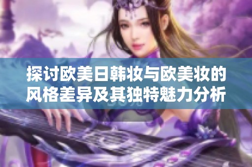 探讨欧美日韩妆与欧美妆的风格差异及其独特魅力分析