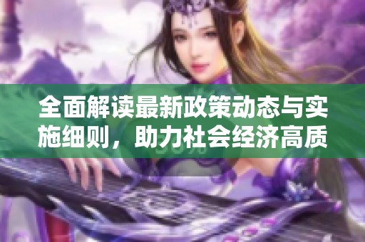 全面解读最新政策动态与实施细则，助力社会经济高质量发展  