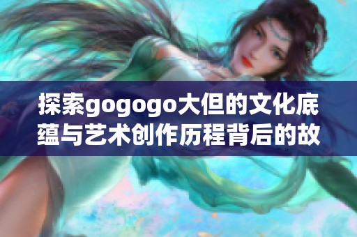 探索gogogo大但的文化底蕴与艺术创作历程背后的故事与意义