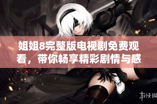 姐姐8完整版电视剧免费观看，带你畅享精彩剧情与感人故事
