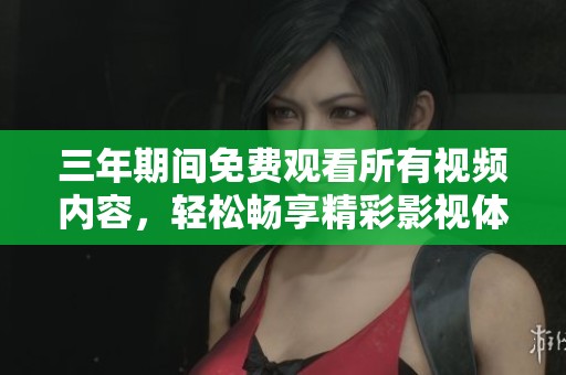三年期间免费观看所有视频内容，轻松畅享精彩影视体验