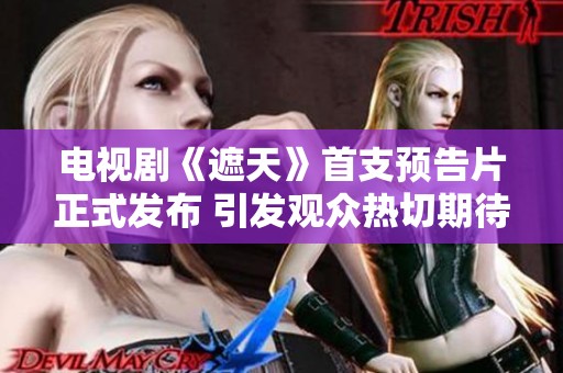 电视剧《遮天》首支预告片正式发布 引发观众热切期待