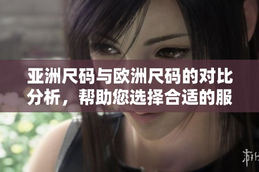 亚洲尺码与欧洲尺码的对比分析，帮助您选择合适的服装尺码