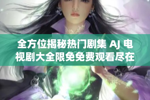 全方位揭秘热门剧集 AJ 电视剧大全限免免费观看尽在此处