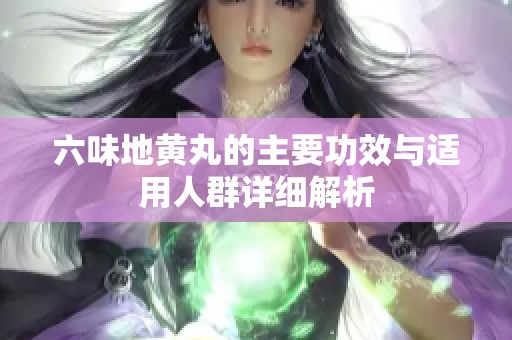 六味地黄丸的主要功效与适用人群详细解析