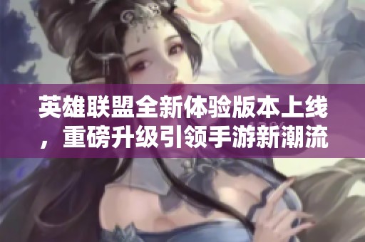 英雄联盟全新体验版本上线，重磅升级引领手游新潮流