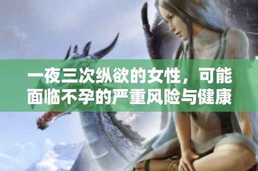 一夜三次纵欲的女性，可能面临不孕的严重风险与健康隐患