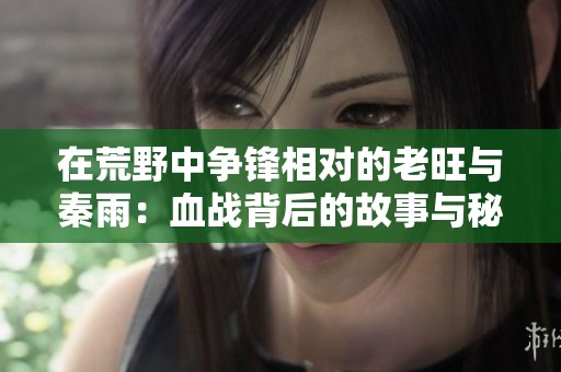 在荒野中争锋相对的老旺与秦雨：血战背后的故事与秘密