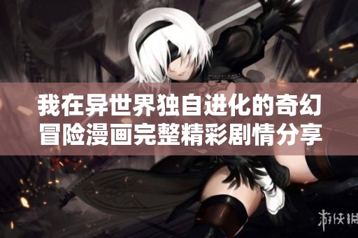 我在异世界独自进化的奇幻冒险漫画完整精彩剧情分享