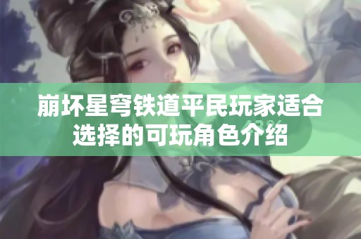 崩坏星穹铁道平民玩家适合选择的可玩角色介绍
