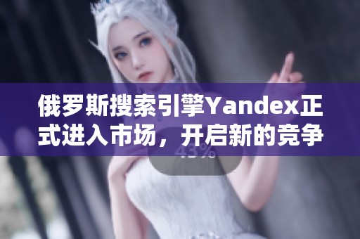 俄罗斯搜索引擎Yandex正式进入市场，开启新的竞争浪潮