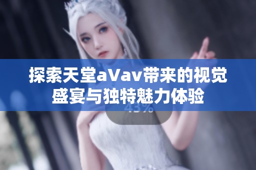 探索天堂a∨av带来的视觉盛宴与独特魅力体验
