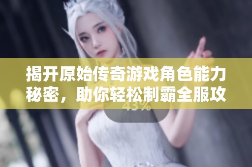揭开原始传奇游戏角色能力秘密，助你轻松制霸全服攻略