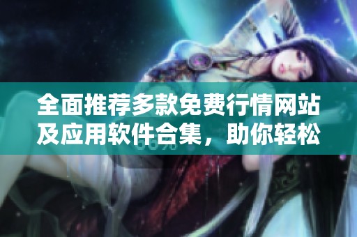 全面推荐多款免费行情网站及应用软件合集，助你轻松掌握市场动态