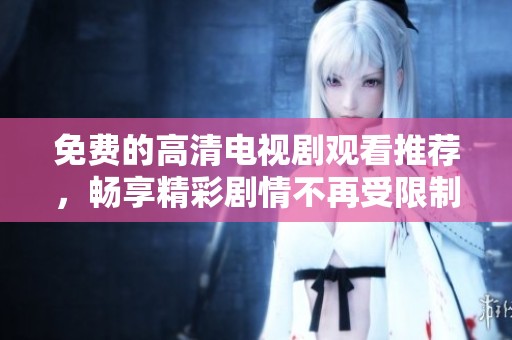 免费的高清电视剧观看推荐，畅享精彩剧情不再受限制