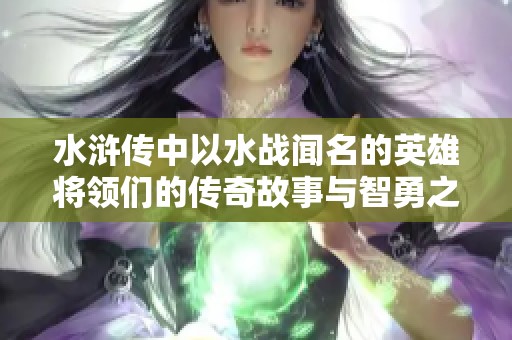 水浒传中以水战闻名的英雄将领们的传奇故事与智勇之计