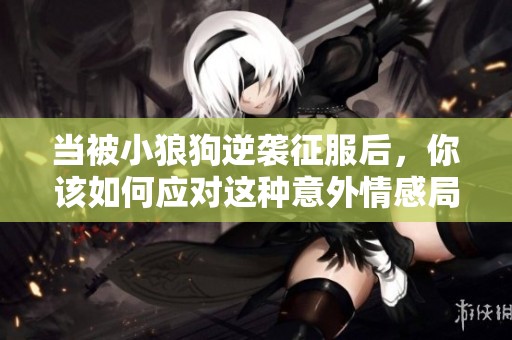 当被小狼狗逆袭征服后，你该如何应对这种意外情感局面呢