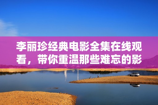李丽珍经典电影全集在线观看，带你重温那些难忘的影视瞬间