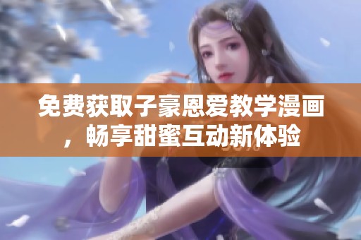 免费获取子豪恩爱教学漫画，畅享甜蜜互动新体验