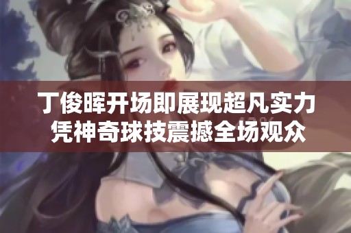 丁俊晖开场即展现超凡实力 凭神奇球技震撼全场观众