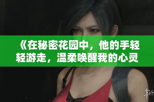 《在秘密花园中，他的手轻轻游走，温柔唤醒我的心灵》