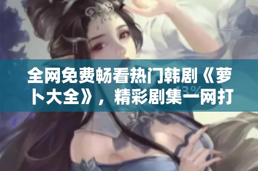 全网免费畅看热门韩剧《萝卜大全》，精彩剧集一网打尽！