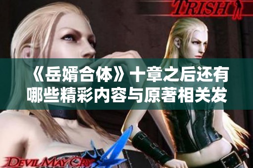 《岳婿合体》十章之后还有哪些精彩内容与原著相关发展分析
