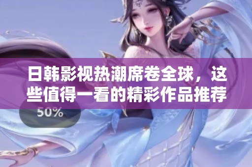 日韩影视热潮席卷全球，这些值得一看的精彩作品推荐