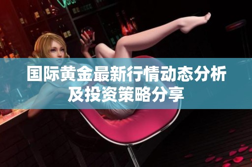 国际黄金最新行情动态分析及投资策略分享