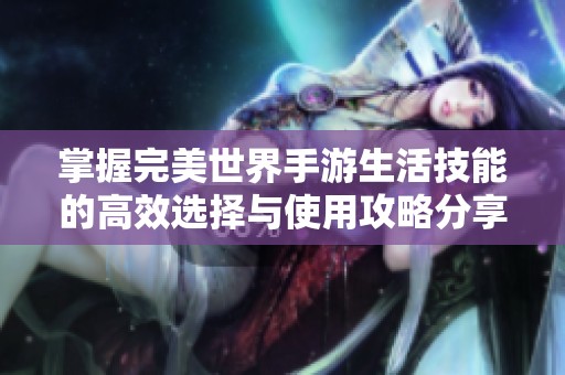 掌握完美世界手游生活技能的高效选择与使用攻略分享