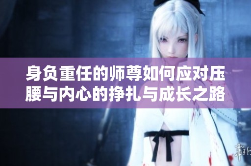 身负重任的师尊如何应对压腰与内心的挣扎与成长之路
