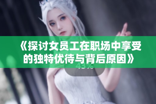 《探讨女员工在职场中享受的独特优待与背后原因》