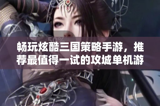 畅玩炫酷三国策略手游，推荐最值得一试的攻城单机游戏大作