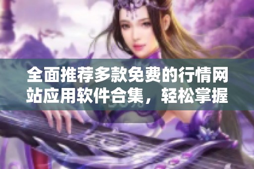 全面推荐多款免费的行情网站应用软件合集，轻松掌握市场动态与资讯
