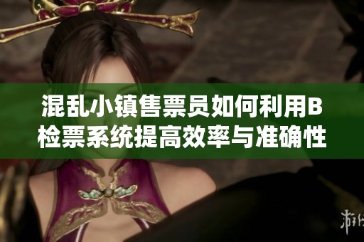 混乱小镇售票员如何利用B检票系统提高效率与准确性