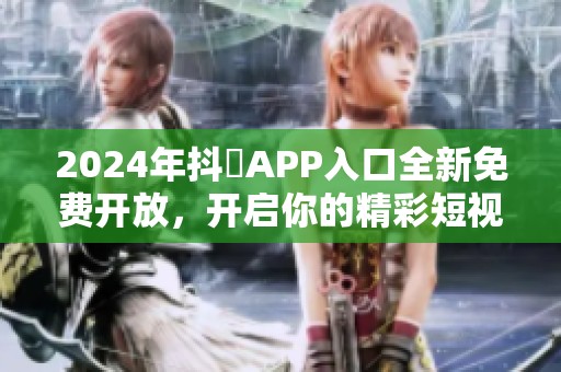 2024年抖抈APP入口全新免费开放，开启你的精彩短视频之旅