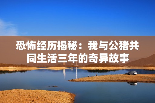 恐怖经历揭秘：我与公猪共同生活三年的奇异故事