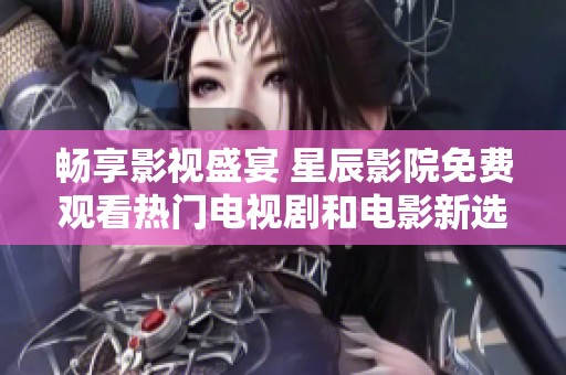 畅享影视盛宴 星辰影院免费观看热门电视剧和电影新选择