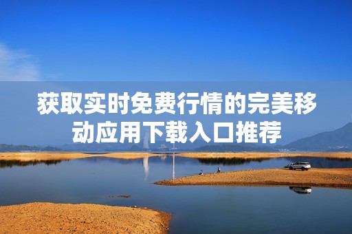 获取实时免费行情的完美移动应用下载入口推荐