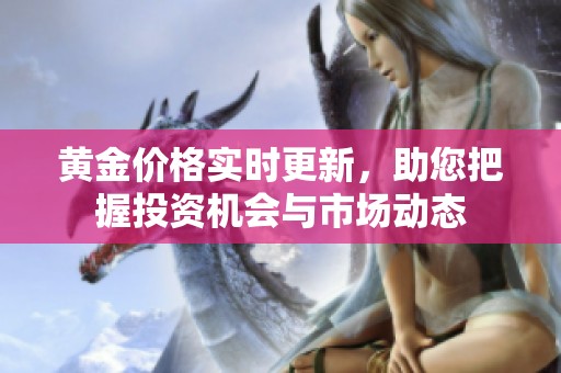 黄金价格实时更新，助您把握投资机会与市场动态
