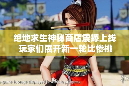绝地求生神秘商店震撼上线 玩家们展开新一轮比惨挑战
