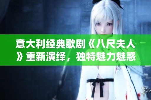 意大利经典歌剧《八尺夫人》重新演绎，独特魅力魅惑观众心灵