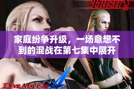 家庭纷争升级，一场意想不到的混战在第七集中展开