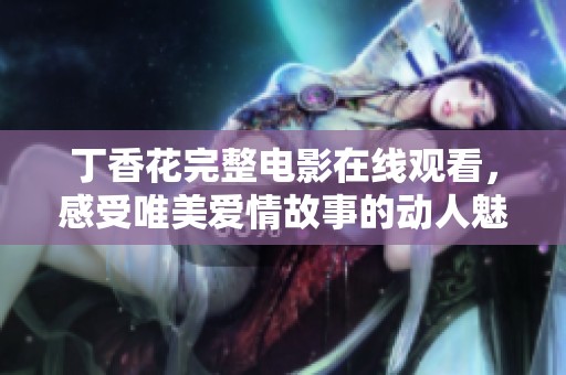 丁香花完整电影在线观看，感受唯美爱情故事的动人魅力与深情纠葛