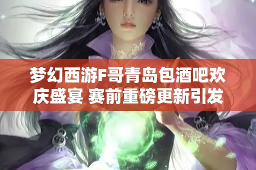 梦幻西游F哥青岛包酒吧欢庆盛宴 赛前重磅更新引发百万玩家关注