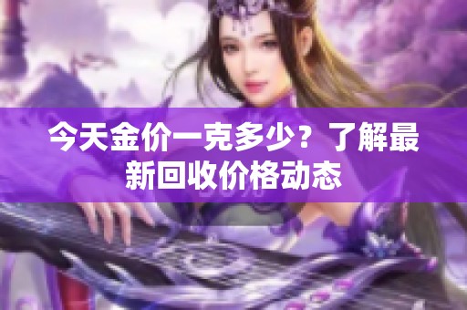 今天金价一克多少？了解最新回收价格动态
