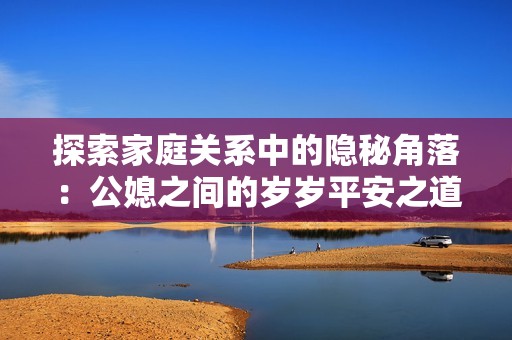 探索家庭关系中的隐秘角落：公媳之间的岁岁平安之道