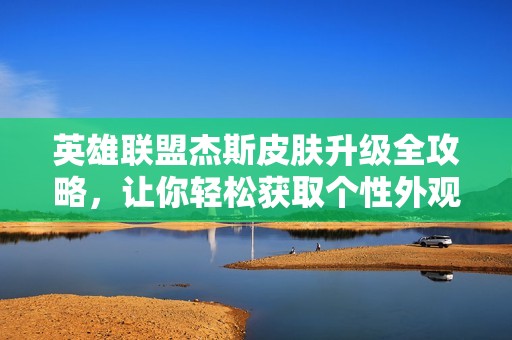 英雄联盟杰斯皮肤升级全攻略，让你轻松获取个性外观