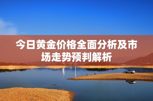 今日黄金价格全面分析及市场走势预判解析