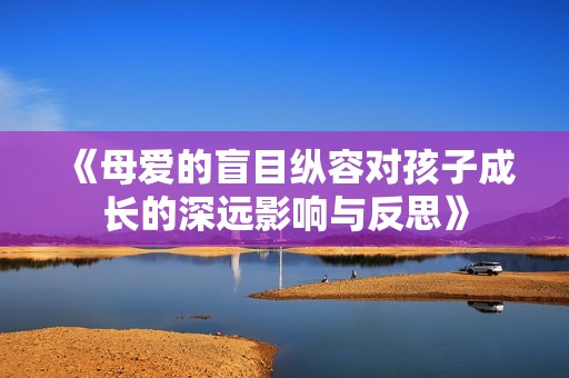 《母爱的盲目纵容对孩子成长的深远影响与反思》